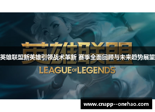 英雄联盟新英雄引领战术革新 赛季全面回顾与未来趋势展望