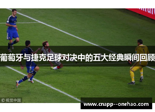 葡萄牙与捷克足球对决中的五大经典瞬间回顾