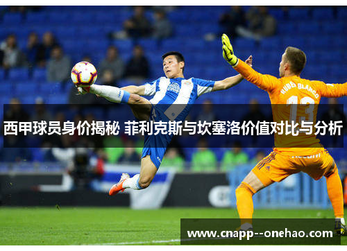 西甲球员身价揭秘 菲利克斯与坎塞洛价值对比与分析