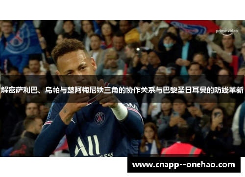 解密萨利巴、乌帕与楚阿梅尼铁三角的协作关系与巴黎圣日耳曼的防线革新