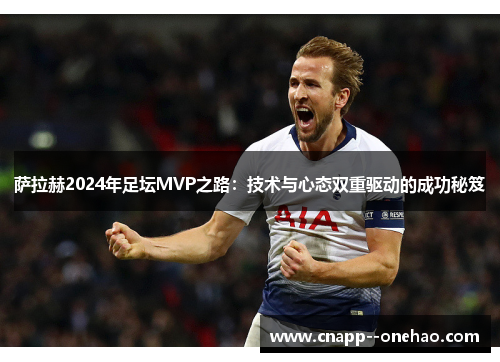 萨拉赫2024年足坛MVP之路：技术与心态双重驱动的成功秘笈