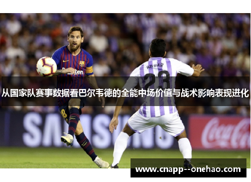 从国家队赛事数据看巴尔韦德的全能中场价值与战术影响表现进化
