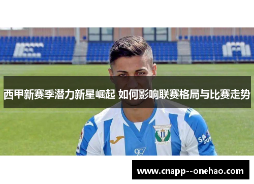 西甲新赛季潜力新星崛起 如何影响联赛格局与比赛走势