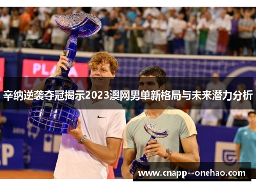 辛纳逆袭夺冠揭示2023澳网男单新格局与未来潜力分析