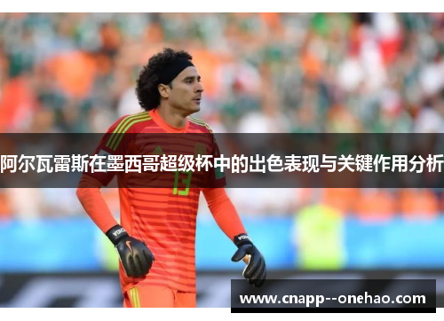 阿尔瓦雷斯在墨西哥超级杯中的出色表现与关键作用分析