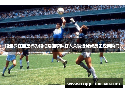 阿圭罗在国王杯为阿根廷国家队打入关键进球成历史经典瞬间
