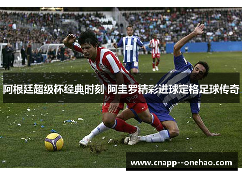 阿根廷超级杯经典时刻 阿圭罗精彩进球定格足球传奇