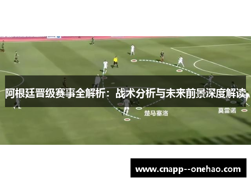 阿根廷晋级赛事全解析：战术分析与未来前景深度解读