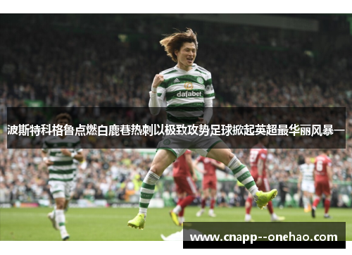 波斯特科格鲁点燃白鹿巷热刺以极致攻势足球掀起英超最华丽风暴一