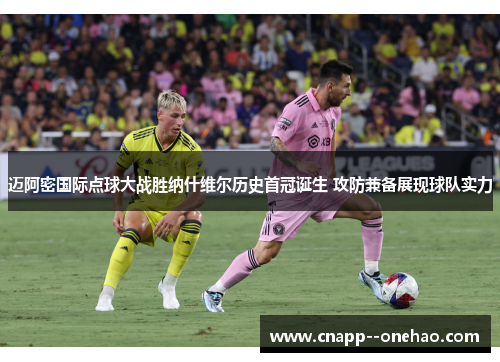 迈阿密国际点球大战胜纳什维尔历史首冠诞生 攻防兼备展现球队实力